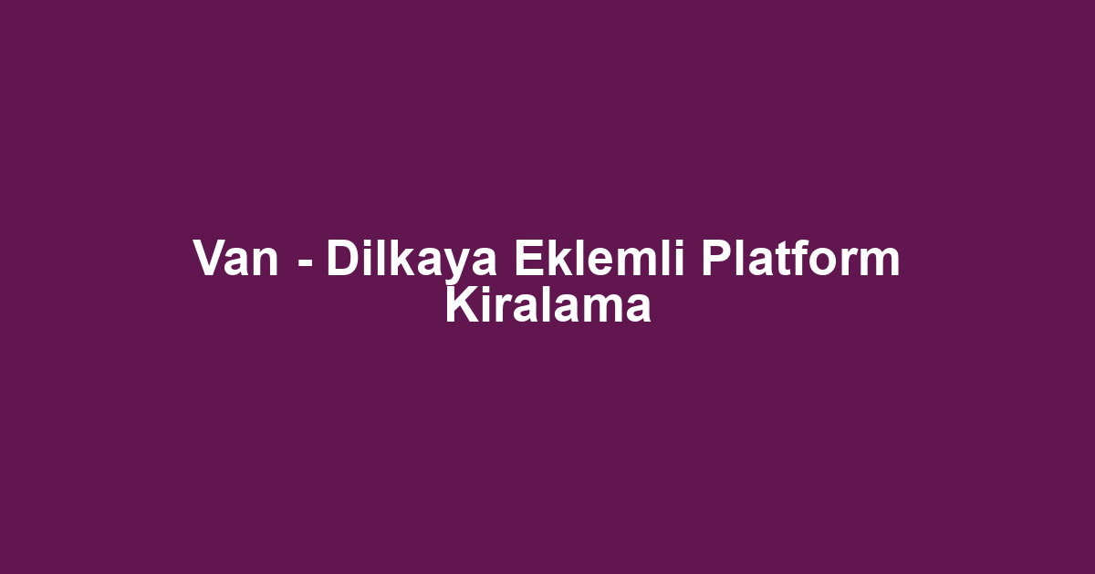 Van - Dilkaya Eklemli Platform Kiralama
