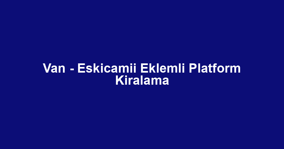 Van - Eskicamii Eklemli Platform Kiralama