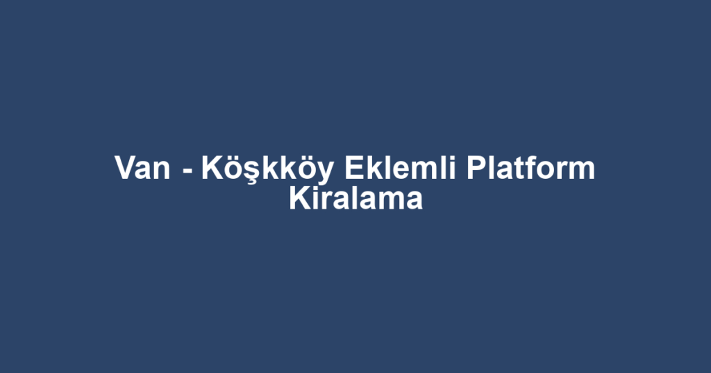 Van - Köşkköy Eklemli Platform Kiralama
