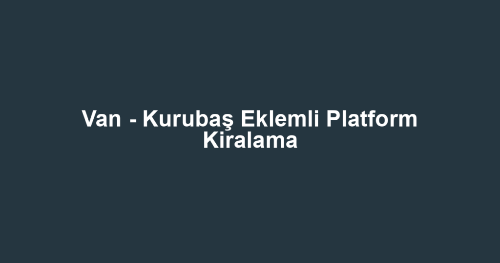 Van - Kurubaş Eklemli Platform Kiralama