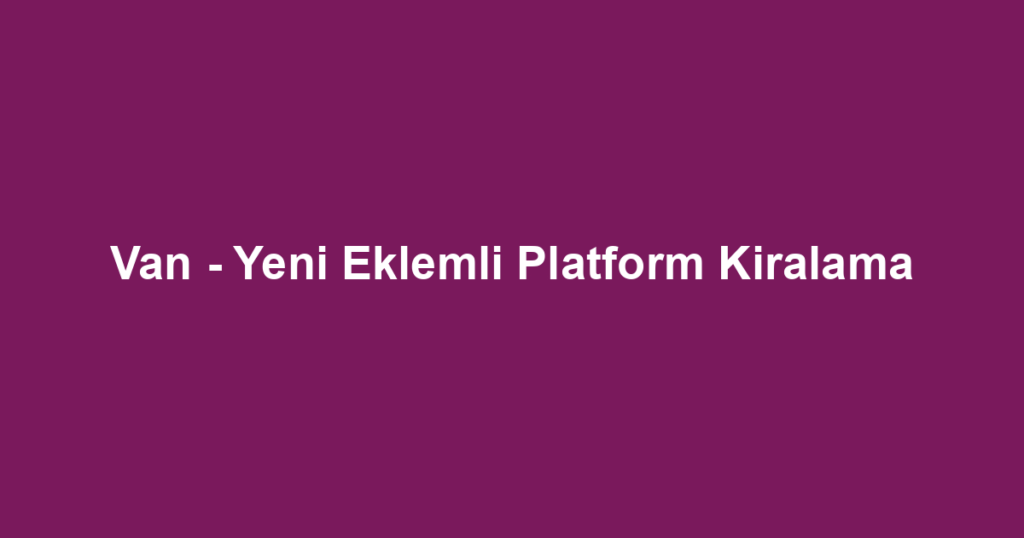 Van - Yeni Eklemli Platform Kiralama