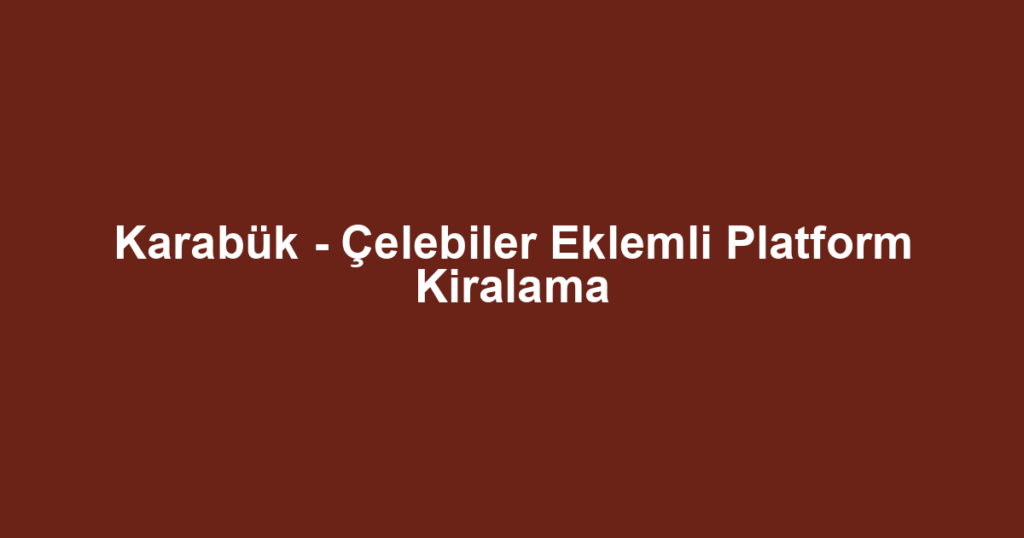 Karabük - Çelebiler Eklemli Platform Kiralama