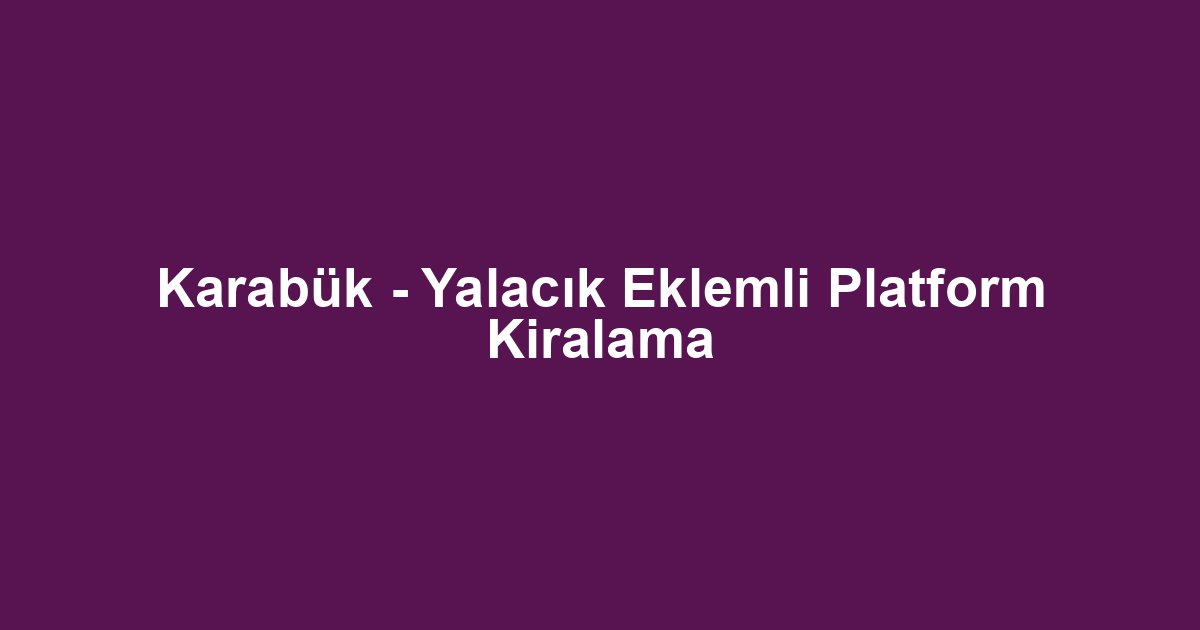Karabük - Yalacık Eklemli Platform Kiralama
