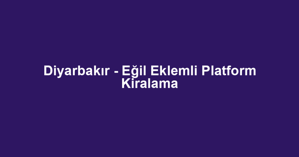 Diyarbakır - Eğil Eklemli Platform Kiralama