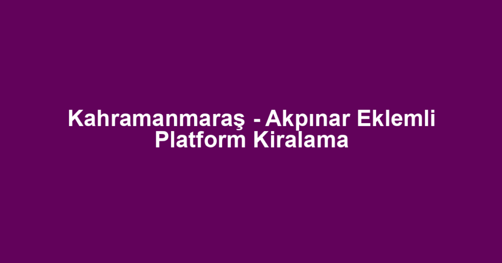 Kahramanmaraş - Akpınar Eklemli Platform Kiralama