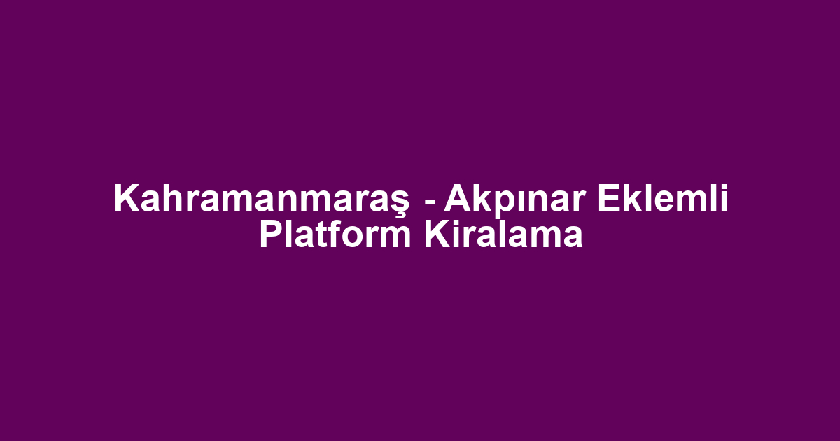 Kahramanmaraş - Akpınar Eklemli Platform Kiralama