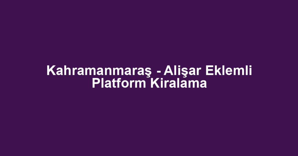 Kahramanmaraş - Alişar Eklemli Platform Kiralama