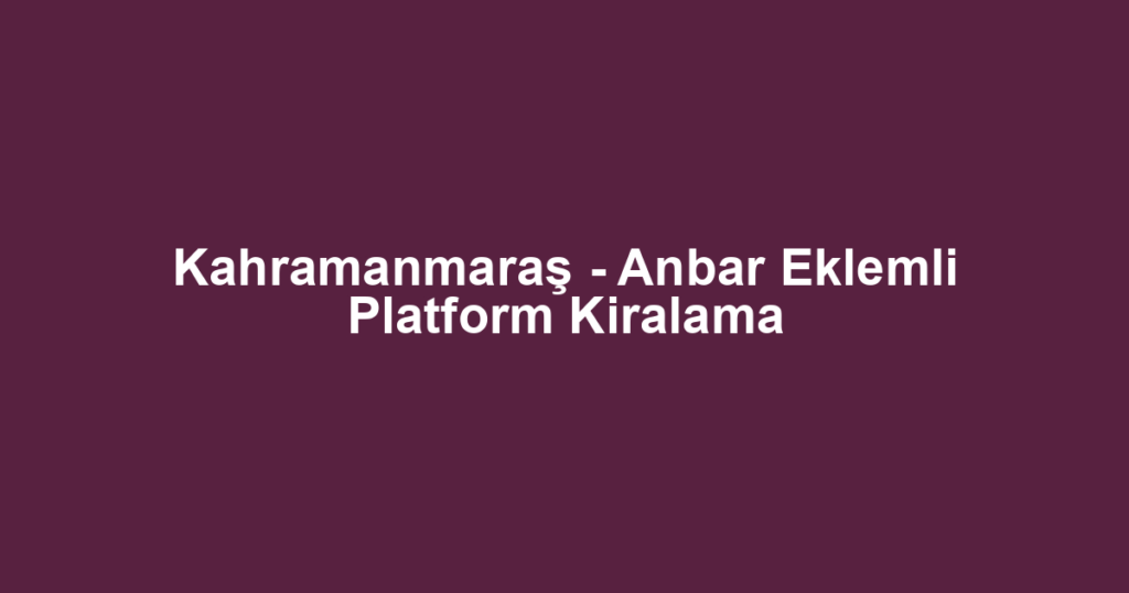 Kahramanmaraş - Anbar Eklemli Platform Kiralama