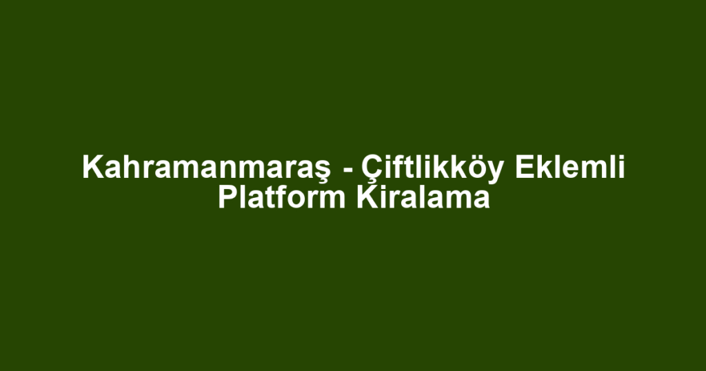 Kahramanmaraş - Çiftlikköy Eklemli Platform Kiralama