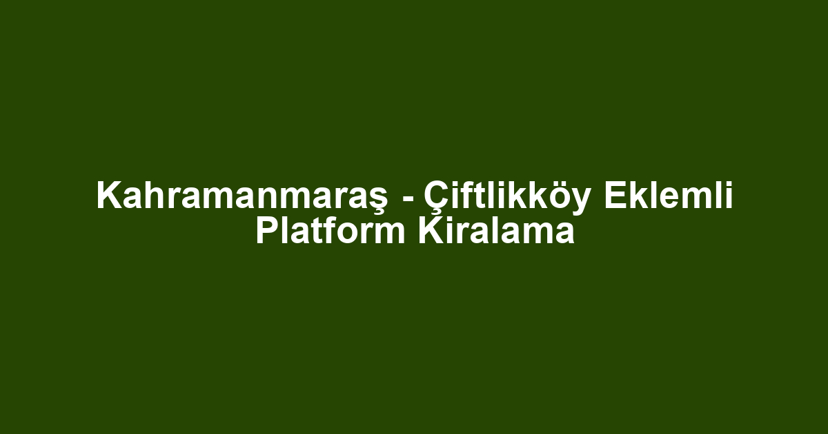 Kahramanmaraş - Çiftlikköy Eklemli Platform Kiralama