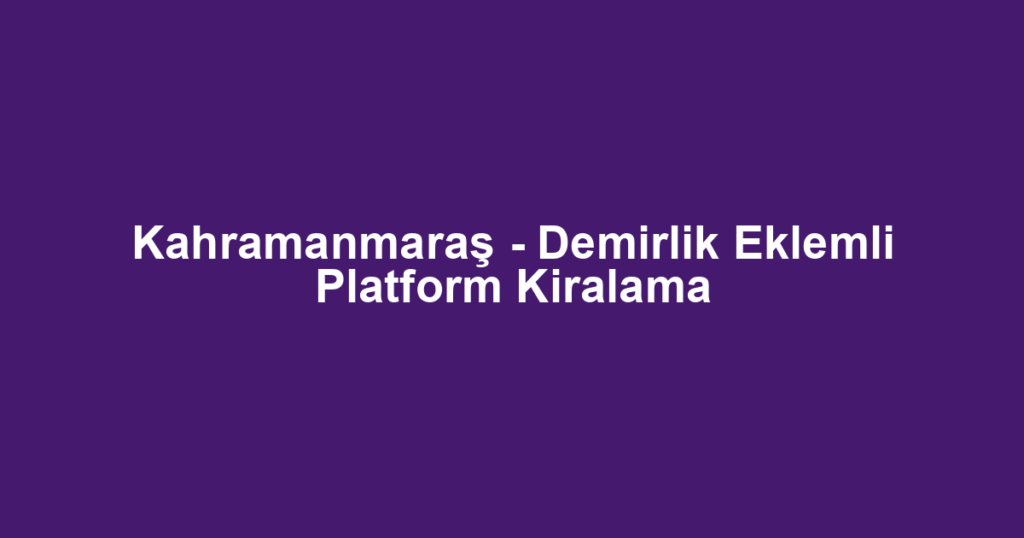 Kahramanmaraş - Demirlik Eklemli Platform Kiralama
