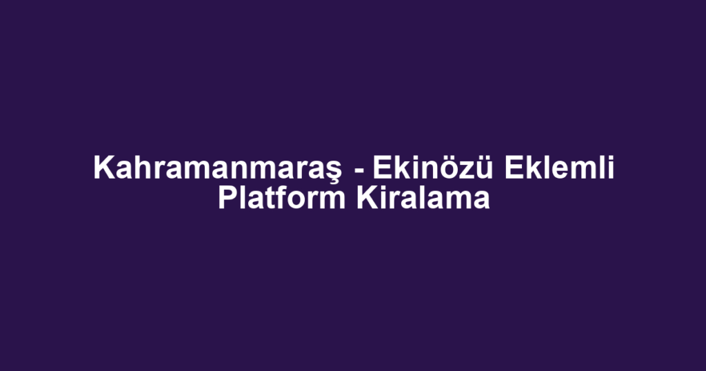 Kahramanmaraş - Ekinözü Eklemli Platform Kiralama