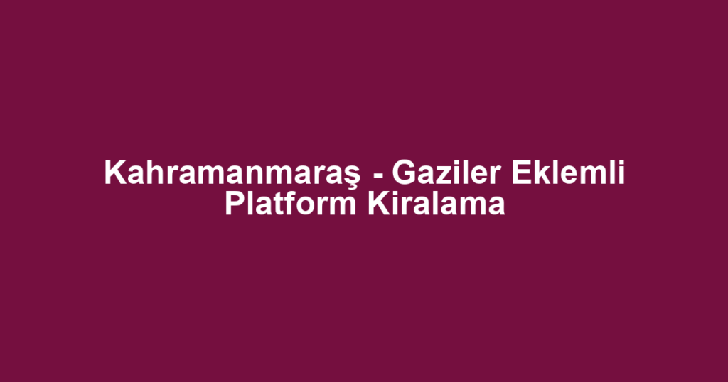 Kahramanmaraş - Gaziler Eklemli Platform Kiralama