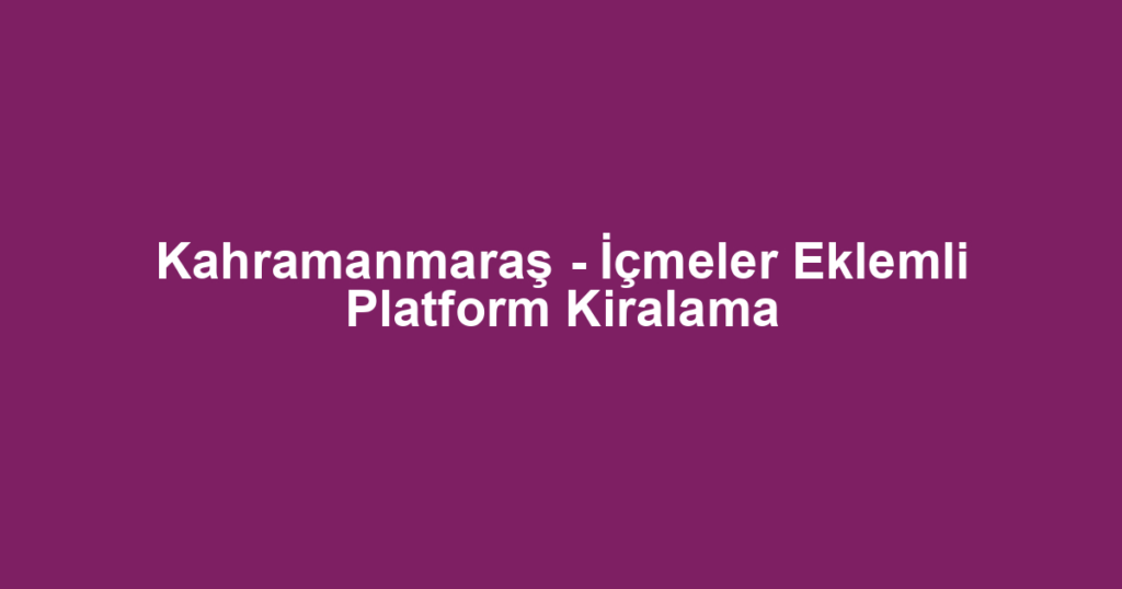 Kahramanmaraş - İçmeler Eklemli Platform Kiralama
