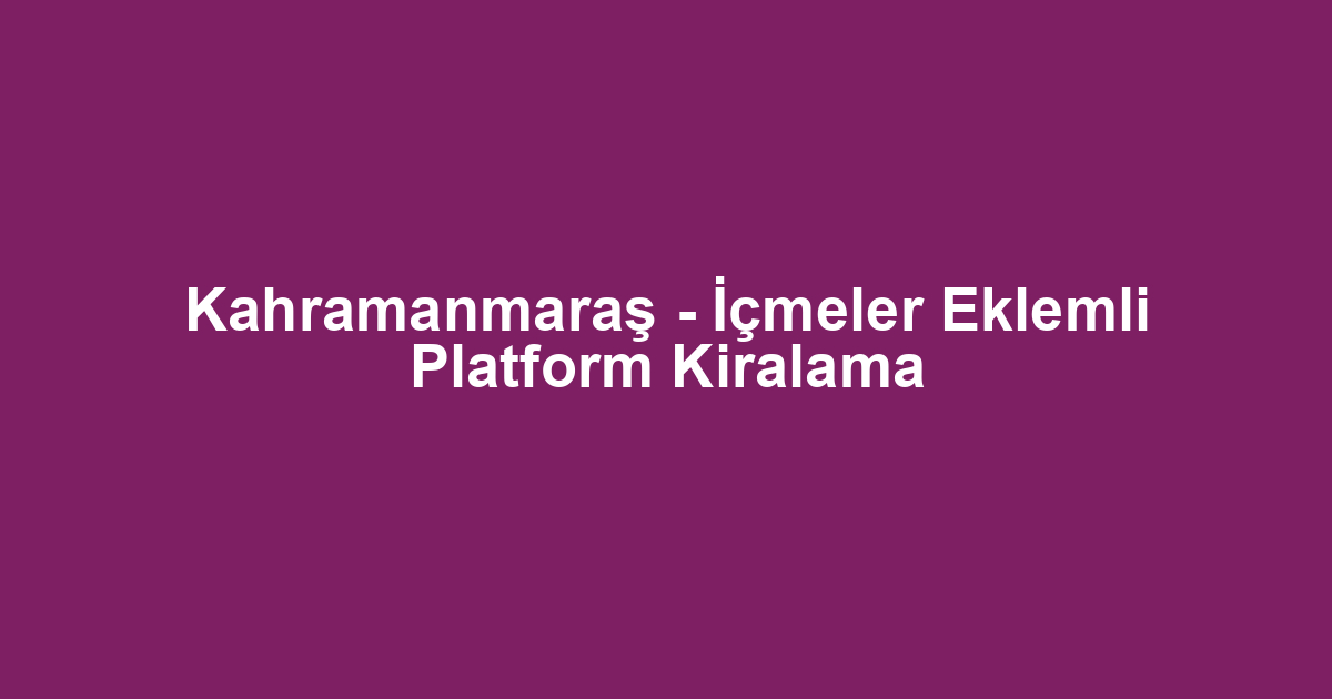 Kahramanmaraş - İçmeler Eklemli Platform Kiralama