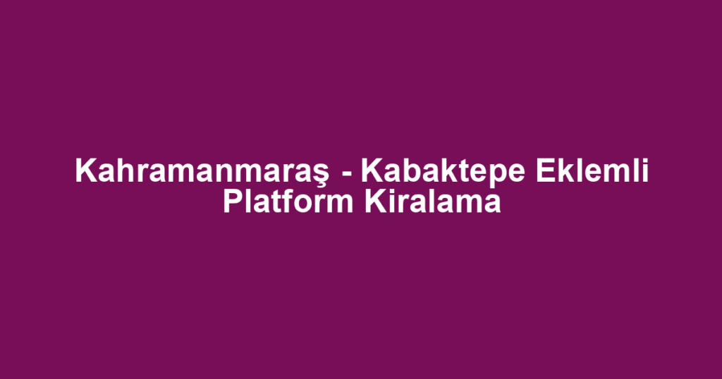 Kahramanmaraş - Kabaktepe Eklemli Platform Kiralama