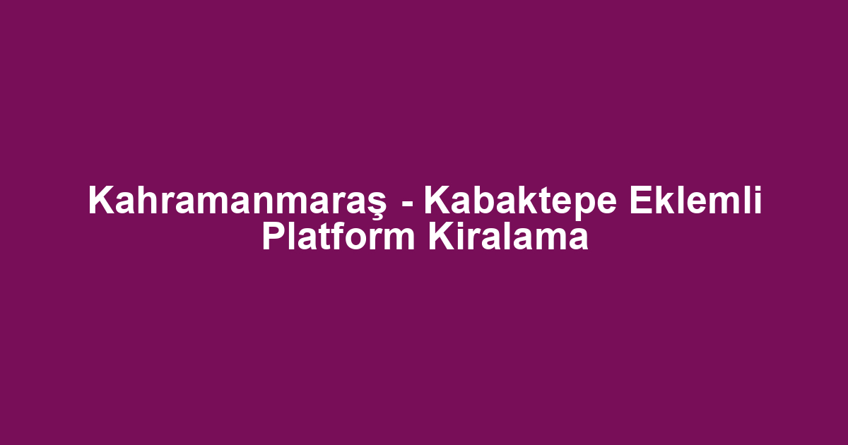 Kahramanmaraş - Kabaktepe Eklemli Platform Kiralama