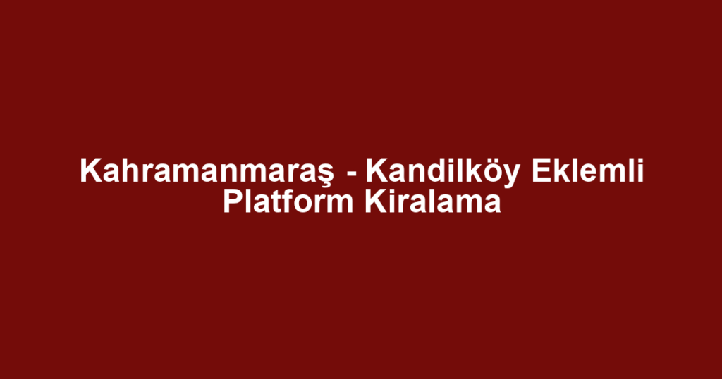 Kahramanmaraş - Kandilköy Eklemli Platform Kiralama