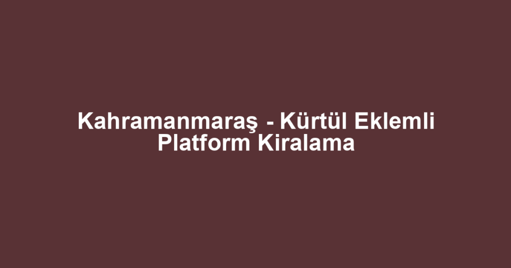 Kahramanmaraş - Kürtül Eklemli Platform Kiralama