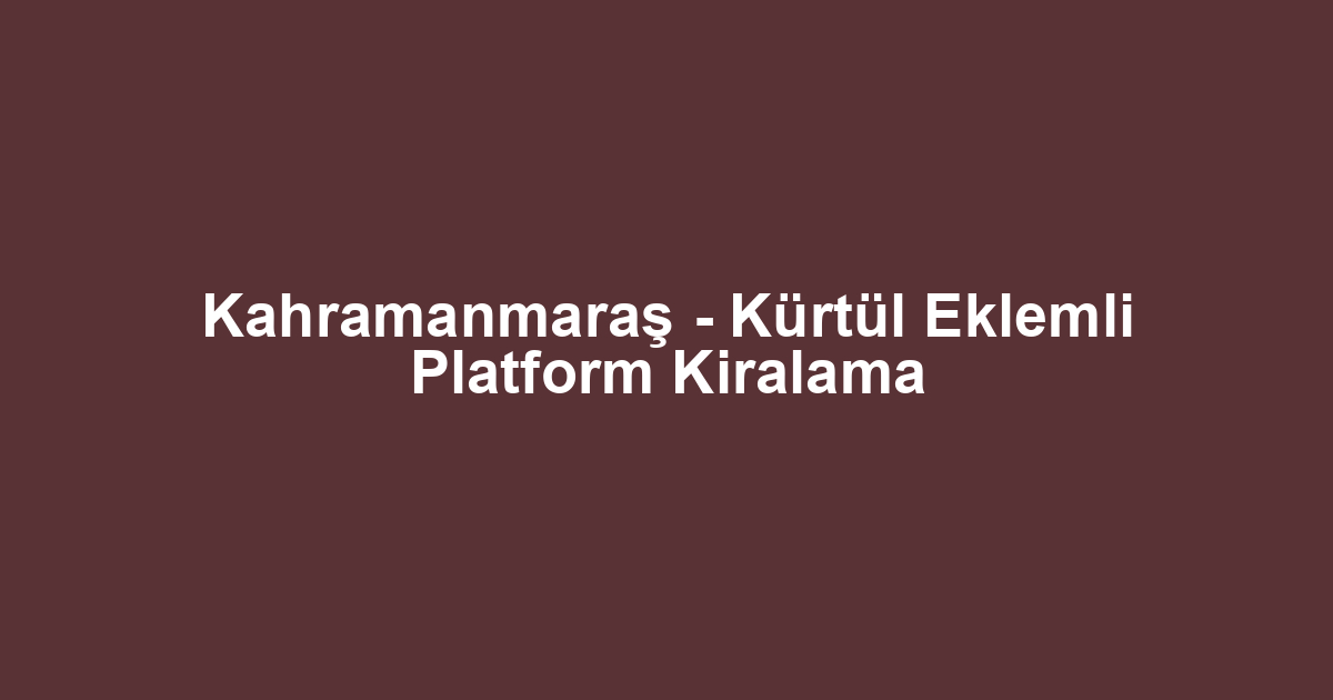 Kahramanmaraş - Kürtül Eklemli Platform Kiralama