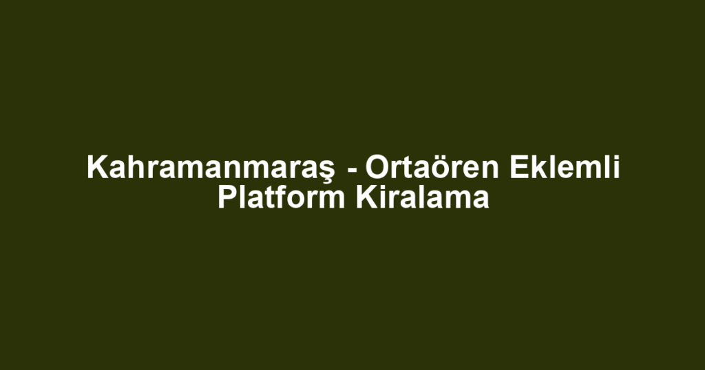 Kahramanmaraş - Ortaören Eklemli Platform Kiralama