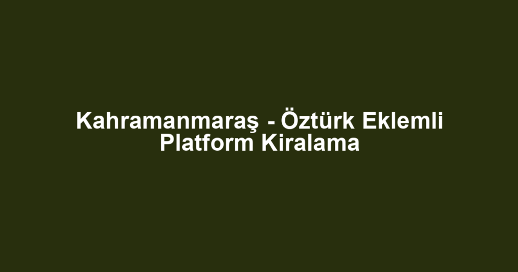 Kahramanmaraş - Öztürk Eklemli Platform Kiralama