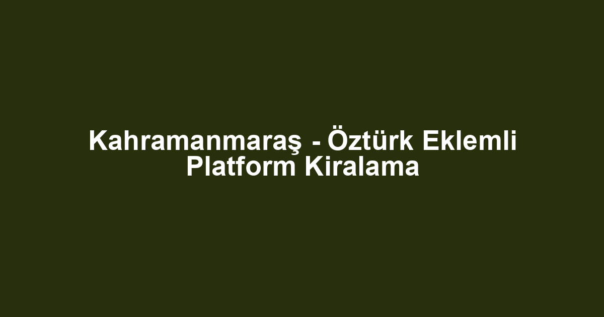 Kahramanmaraş - Öztürk Eklemli Platform Kiralama