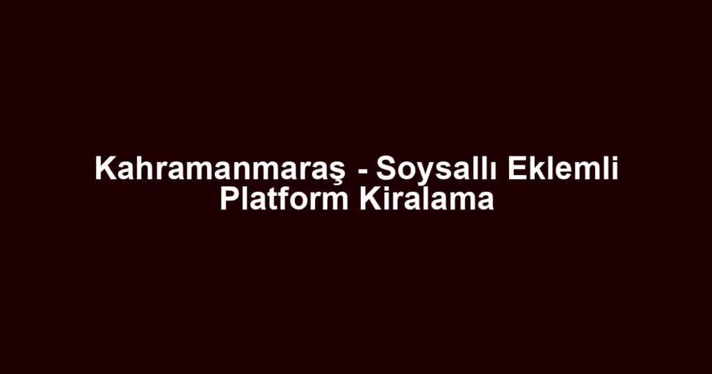 Kahramanmaraş - Soysallı Eklemli Platform Kiralama