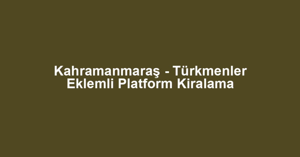 Kahramanmaraş - Türkmenler Eklemli Platform Kiralama