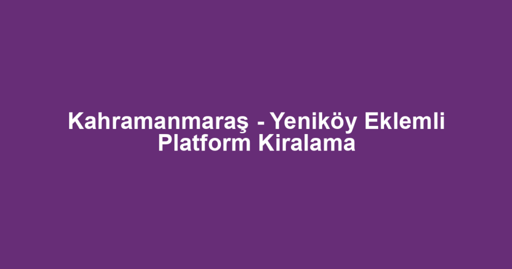 Kahramanmaraş - Yeniköy Eklemli Platform Kiralama