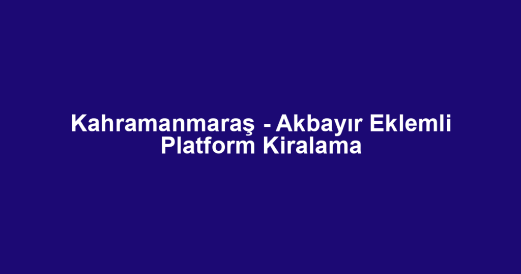 Kahramanmaraş - Akbayır Eklemli Platform Kiralama