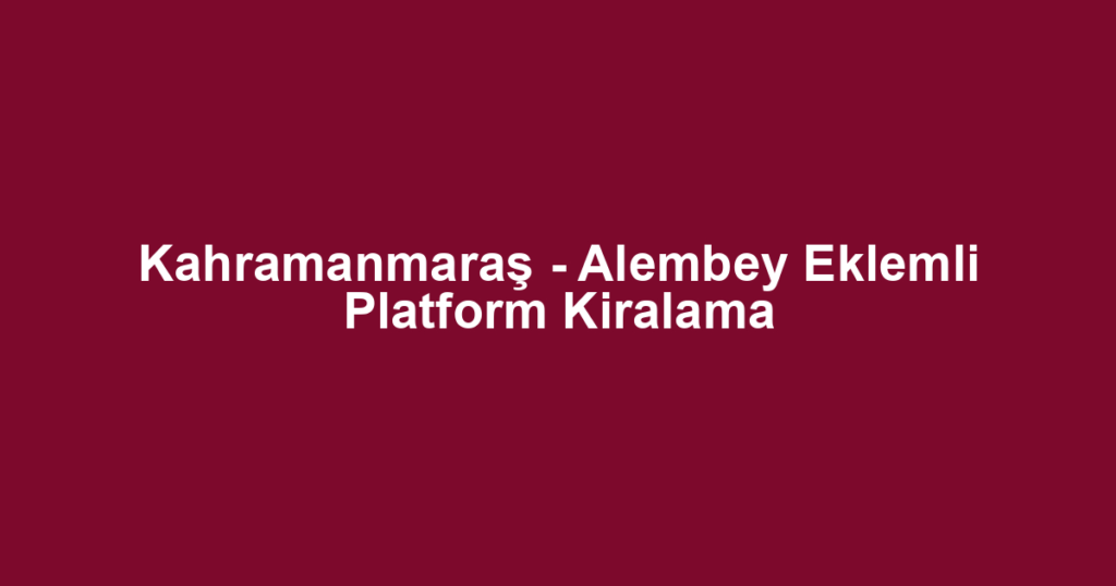 Kahramanmaraş - Alembey Eklemli Platform Kiralama