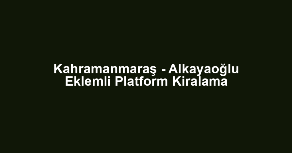 Kahramanmaraş - Alkayaoğlu Eklemli Platform Kiralama