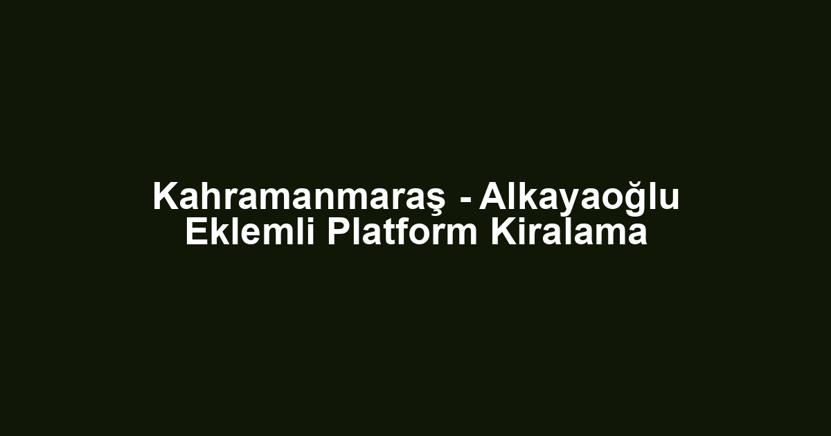 Kahramanmaraş - Alkayaoğlu Eklemli Platform Kiralama