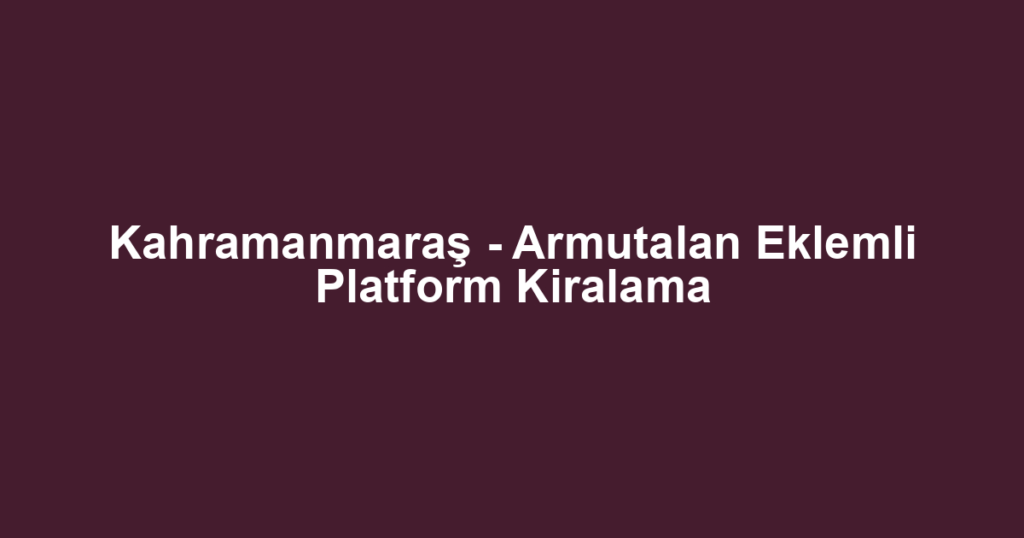 Kahramanmaraş - Armutalan Eklemli Platform Kiralama