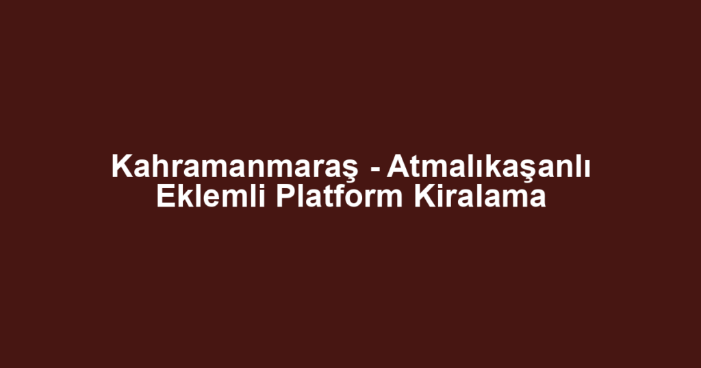 Kahramanmaraş - Atmalıkaşanlı Eklemli Platform Kiralama