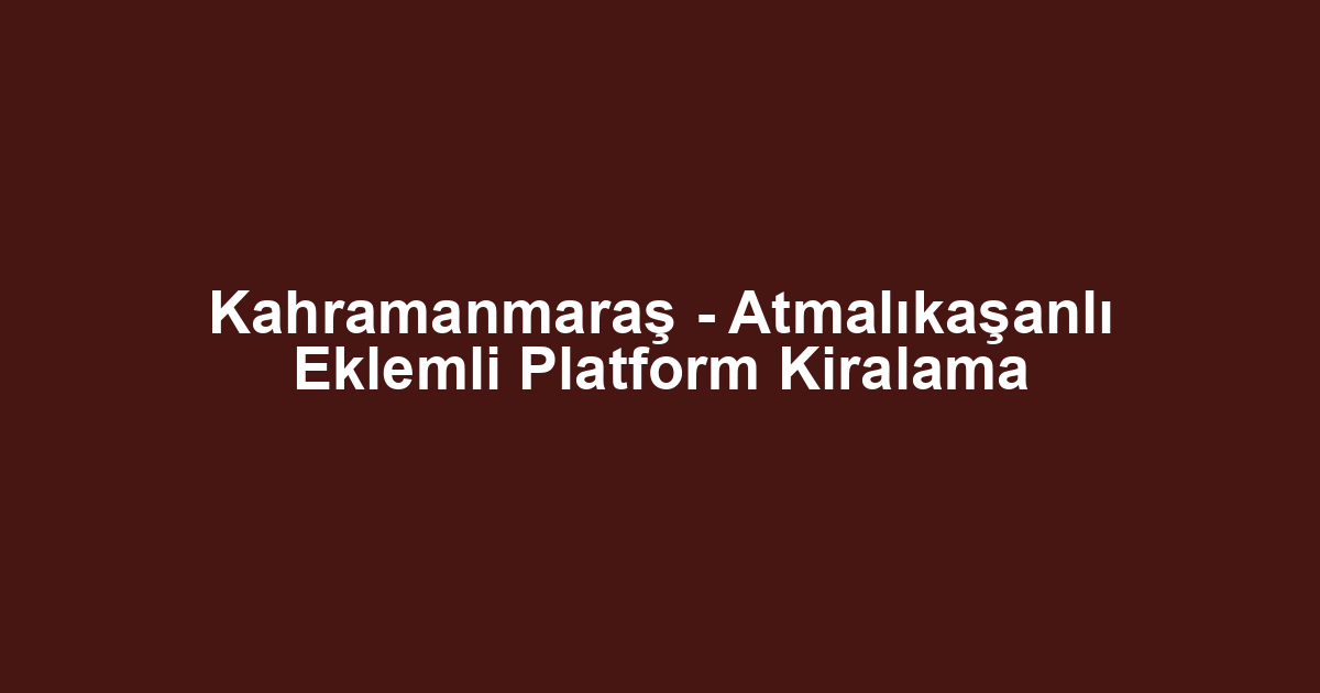 Kahramanmaraş - Atmalıkaşanlı Eklemli Platform Kiralama