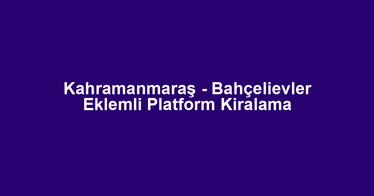Kahramanmaraş - Bahçelievler Eklemli Platform Kiralama