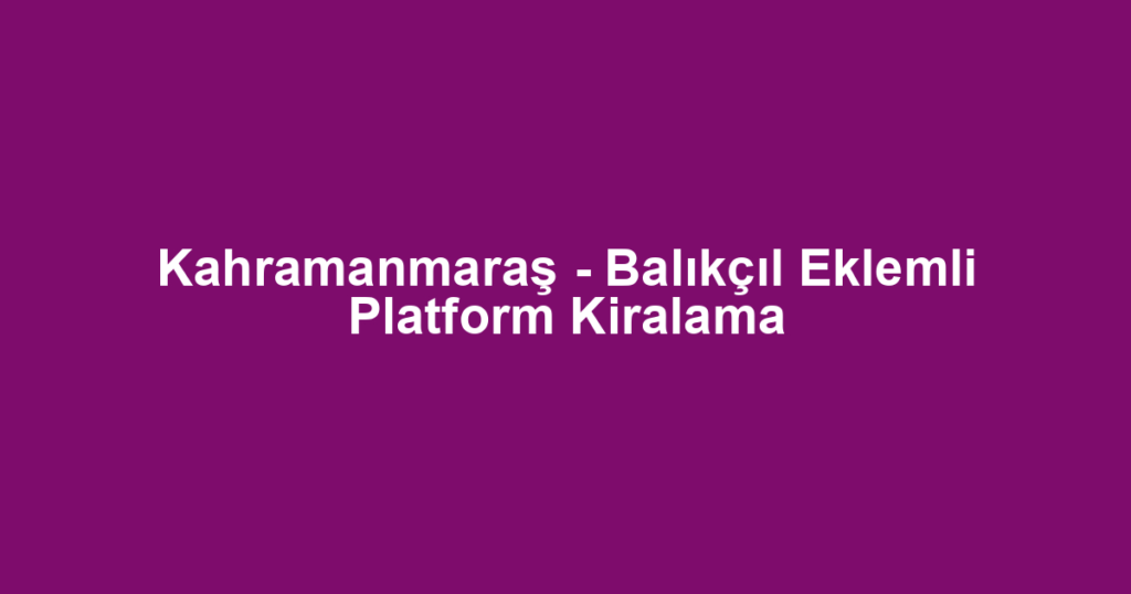 Kahramanmaraş - Balıkçıl Eklemli Platform Kiralama