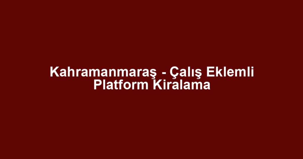 Kahramanmaraş - Çalış Eklemli Platform Kiralama