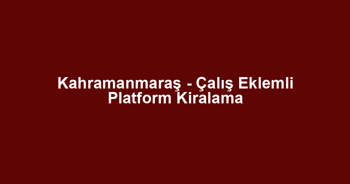 Kahramanmaraş - Çalış Eklemli Platform Kiralama