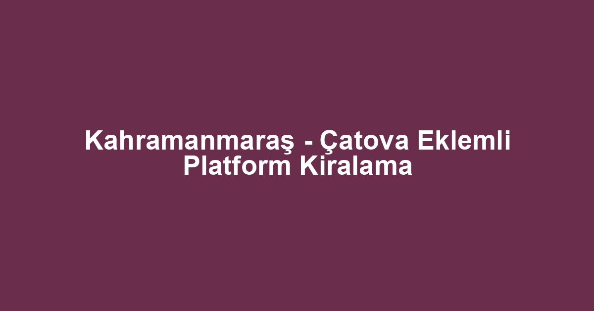 Kahramanmaraş - Çatova Eklemli Platform Kiralama