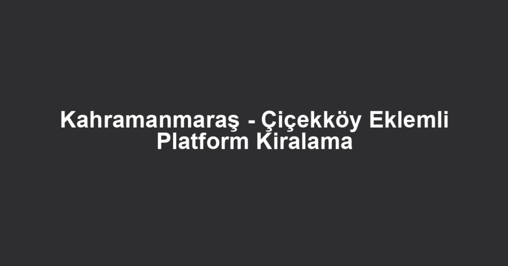 Kahramanmaraş - Çiçekköy Eklemli Platform Kiralama