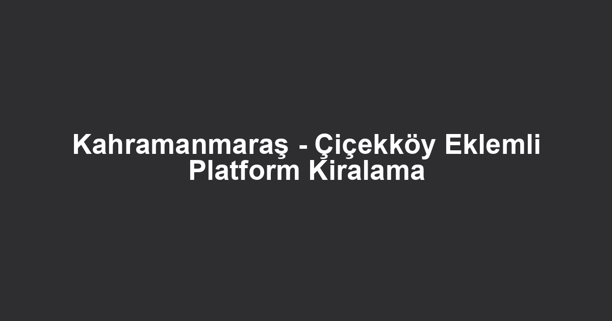 Kahramanmaraş - Çiçekköy Eklemli Platform Kiralama