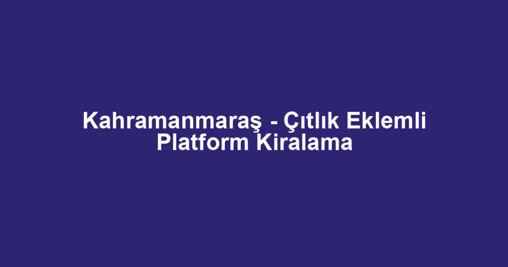Kahramanmaraş - Çıtlık Eklemli Platform Kiralama