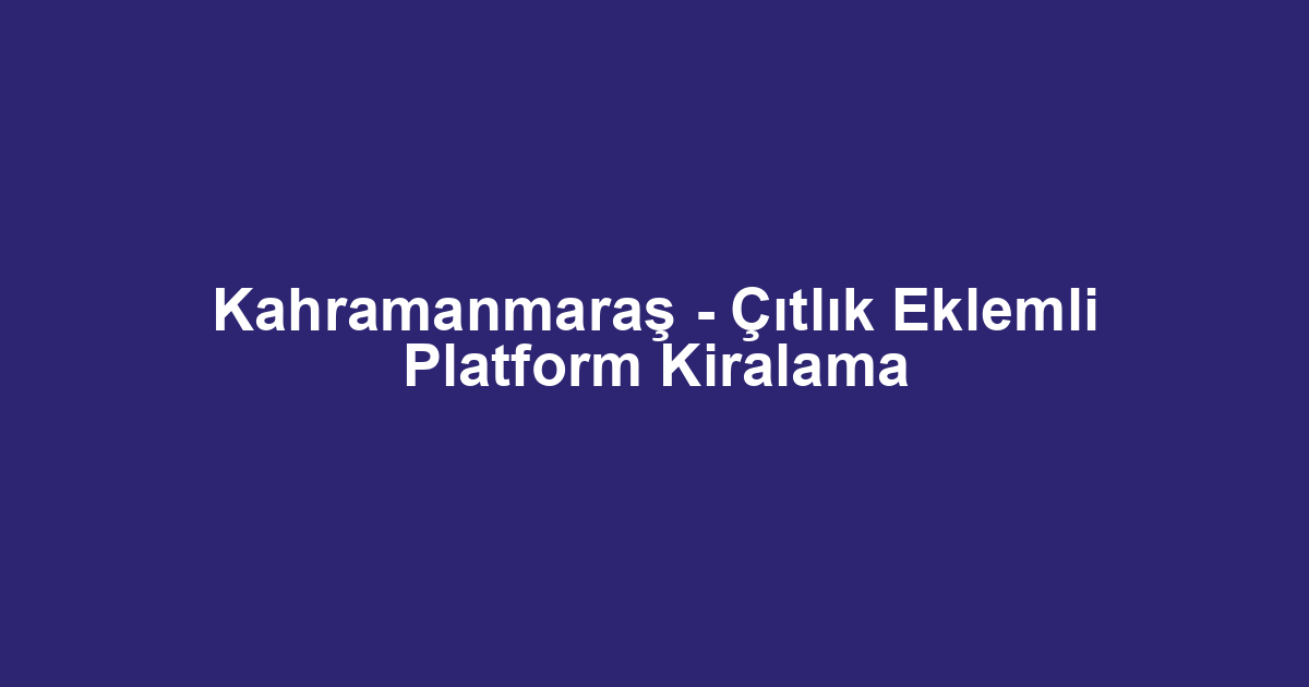 Kahramanmaraş - Çıtlık Eklemli Platform Kiralama