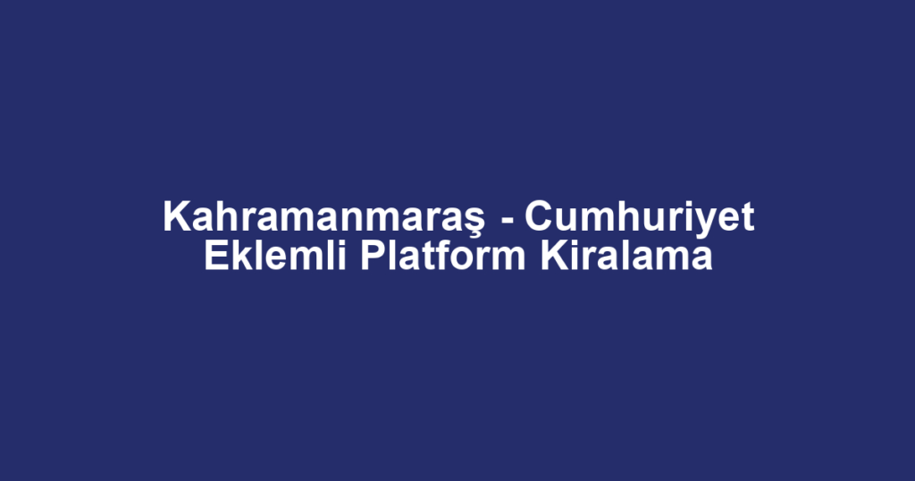 Kahramanmaraş - Cumhuriyet Eklemli Platform Kiralama