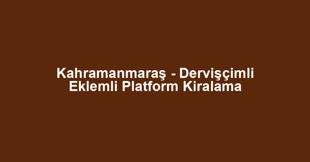 Kahramanmaraş - Dervişçimli Eklemli Platform Kiralama
