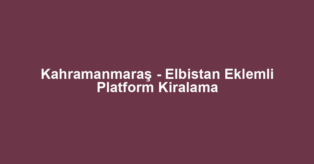 Kahramanmaraş - Elbistan Eklemli Platform Kiralama