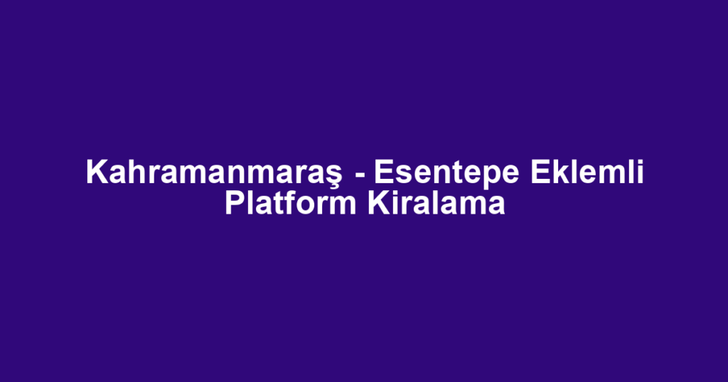 Kahramanmaraş - Esentepe Eklemli Platform Kiralama